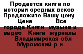 Продается книга по истории средних веков. Предложите Вашу цену! › Цена ­ 5 000 - Все города Книги, музыка и видео » Книги, журналы   . Владимирская обл.,Муромский р-н